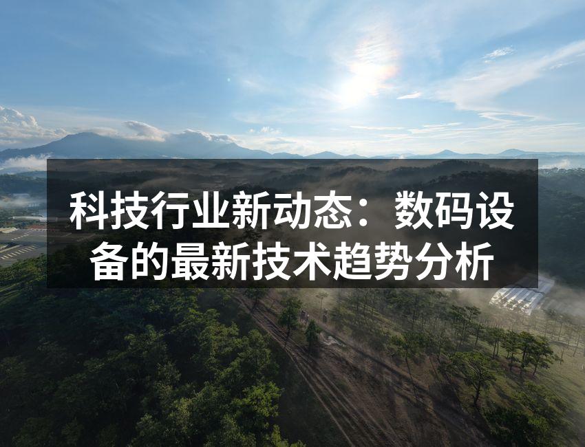 科技行业新动态：数码设备的最新技术趋势分析
